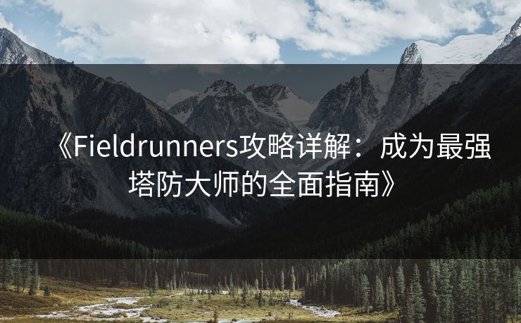 《Fieldrunners攻略详解：成为最强塔防大师的全面指南》