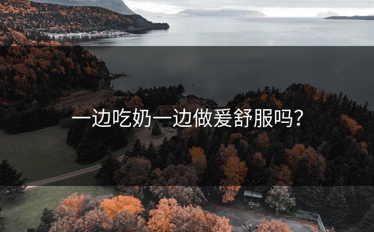 一边吃奶一边做爰舒服吗？