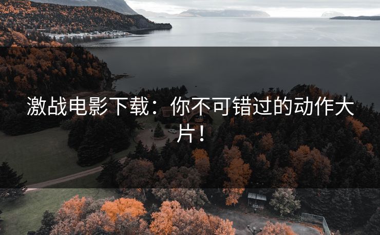 激战电影下载：你不可错过的动作大片！