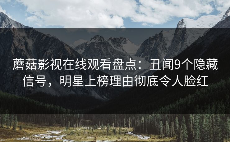 蘑菇影视在线观看盘点：丑闻9个隐藏信号，明星上榜理由彻底令人脸红