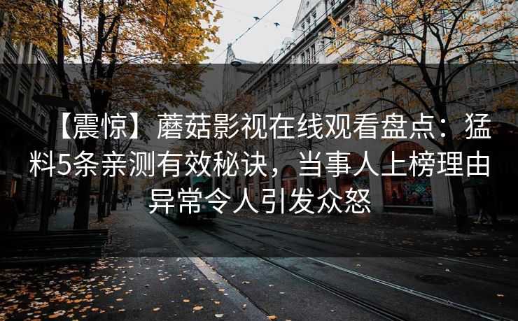 【震惊】蘑菇影视在线观看盘点：猛料5条亲测有效秘诀，当事人上榜理由异常令人引发众怒