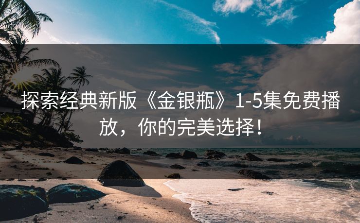 探索经典新版《金银瓶》1-5集免费播放，你的完美选择！