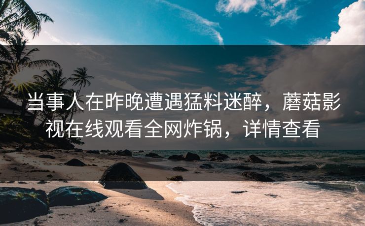当事人在昨晚遭遇猛料迷醉，蘑菇影视在线观看全网炸锅，详情查看
