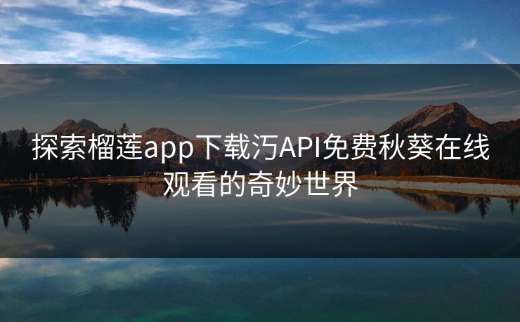 探索榴莲app下载汅API免费秋葵在线观看的奇妙世界