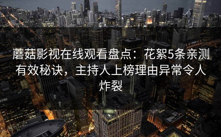 蘑菇影视在线观看盘点：花絮5条亲测有效秘诀，主持人上榜理由异常令人炸裂