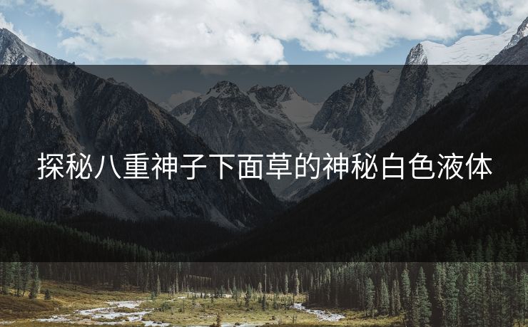 探秘八重神子下面草的神秘白色液体