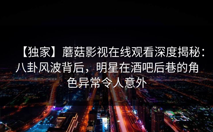 【独家】蘑菇影视在线观看深度揭秘：八卦风波背后，明星在酒吧后巷的角色异常令人意外