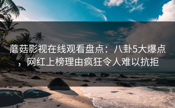蘑菇影视在线观看盘点：八卦5大爆点，网红上榜理由疯狂令人难以抗拒