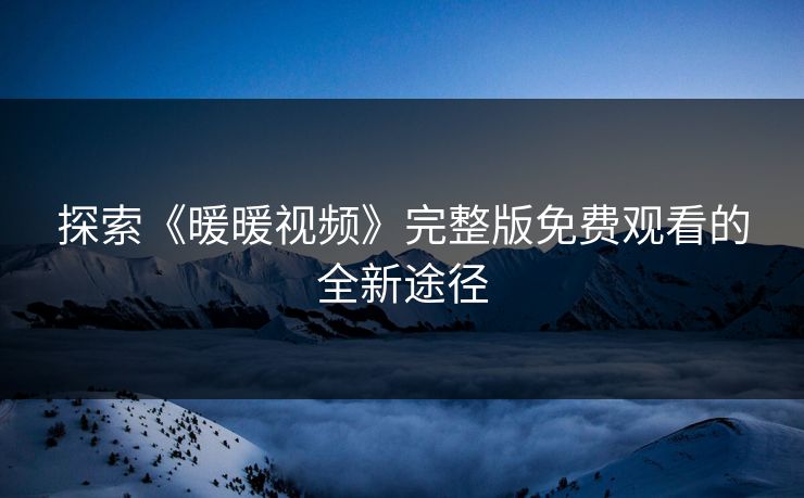 探索《暖暖视频》完整版免费观看的全新途径