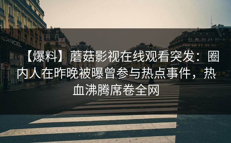 【爆料】蘑菇影视在线观看突发：圈内人在昨晚被曝曾参与热点事件，热血沸腾席卷全网