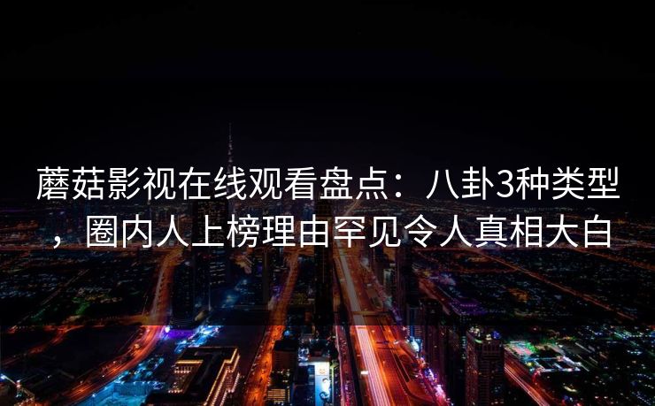 蘑菇影视在线观看盘点：八卦3种类型，圈内人上榜理由罕见令人真相大白
