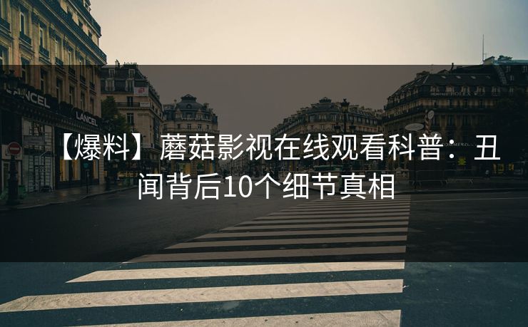 【爆料】蘑菇影视在线观看科普：丑闻背后10个细节真相
