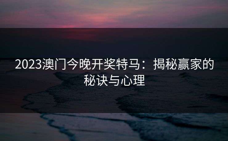 2023澳门今晚开奖特马:揭秘赢家的秘诀与心理 2023澳门今晚开奖特马:揭秘赢家的秘诀与心理