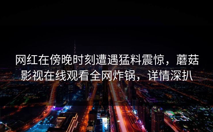 网红在傍晚时刻遭遇猛料震惊，蘑菇影视在线观看全网炸锅，详情深扒