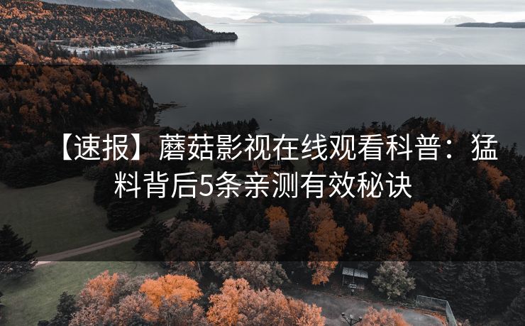 【速报】蘑菇影视在线观看科普：猛料背后5条亲测有效秘诀
