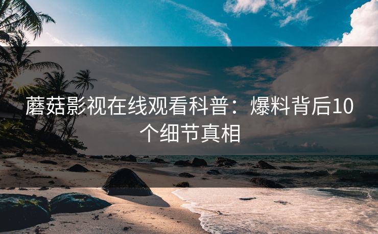 蘑菇影视在线观看科普：爆料背后10个细节真相