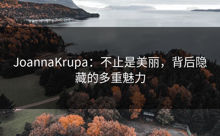 JoannaKrupa：不止是美丽，背后隐藏的多重魅力