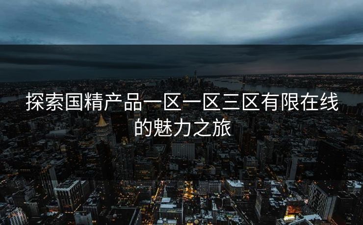 探索国精产品一区一区三区有限在线的魅力之旅