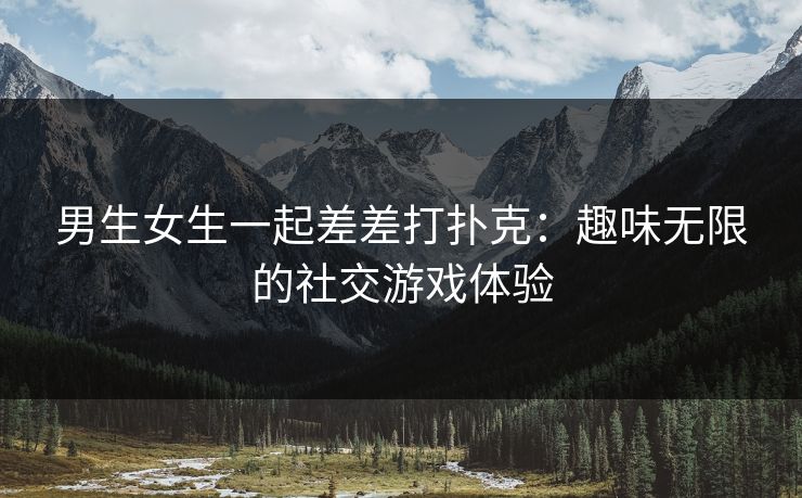 男生女生一起差差打扑克：趣味无限的社交游戏体验