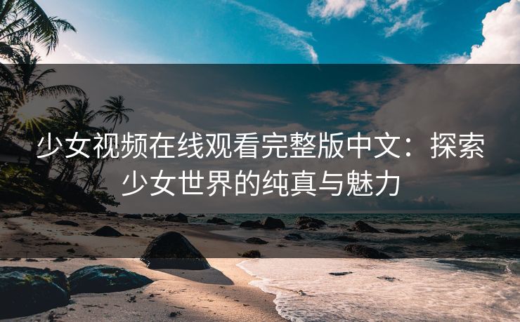 少女视频在线观看完整版中文：探索少女世界的纯真与魅力