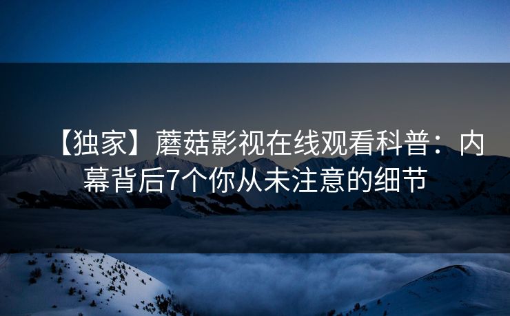 【独家】蘑菇影视在线观看科普：内幕背后7个你从未注意的细节