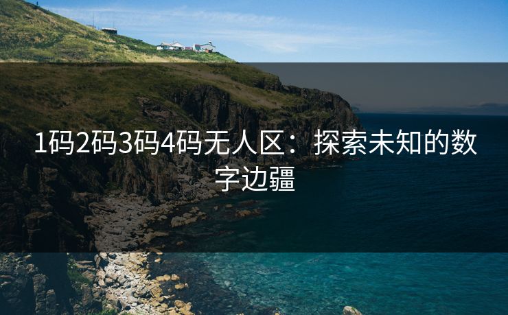 1码2码3码4码无人区：探索未知的数字边疆
