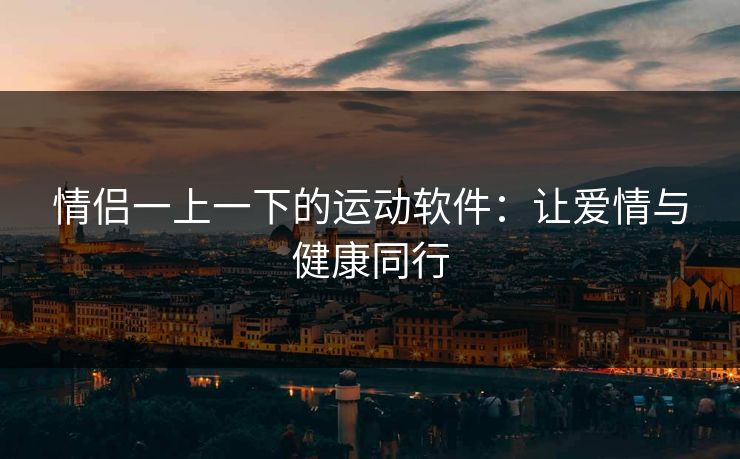 情侣一上一下的运动软件：让爱情与健康同行