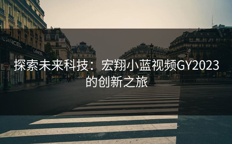 探索未来科技：宏翔小蓝视频GY2023的创新之旅