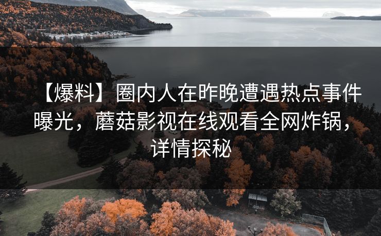 【爆料】圈内人在昨晚遭遇热点事件曝光，蘑菇影视在线观看全网炸锅，详情探秘