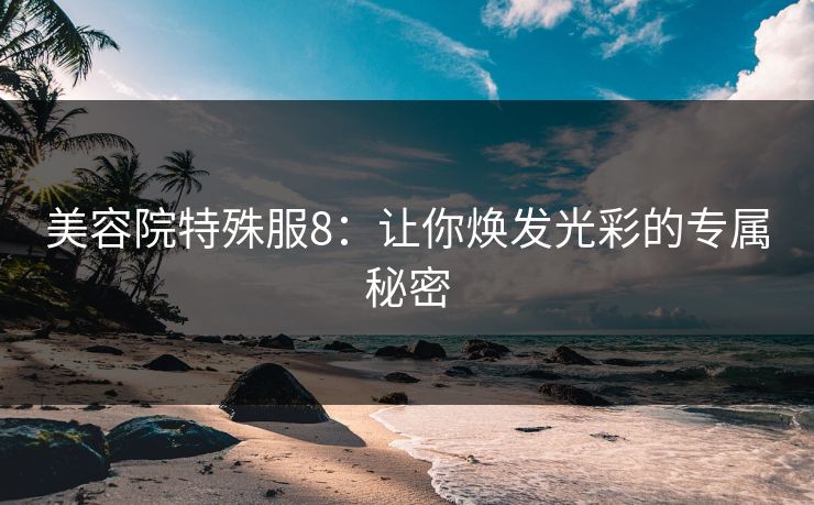 美容院特殊服8：让你焕发光彩的专属秘密