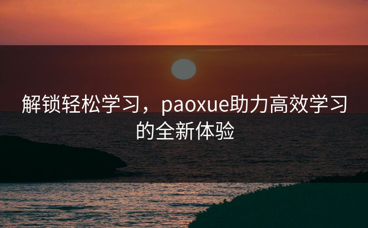 解锁轻松学习，paoxue助力高效学习的全新体验