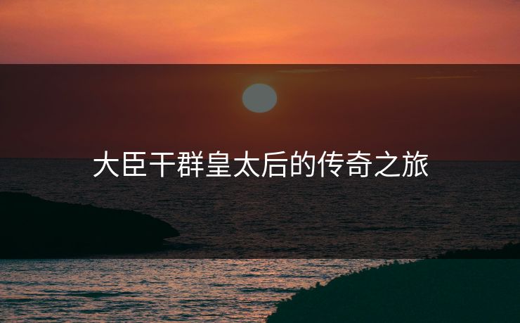 大臣干群皇太后的传奇之旅