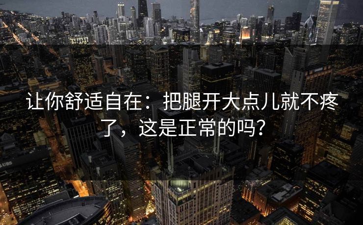 让你舒适自在：把腿开大点儿就不疼了，这是正常的吗？