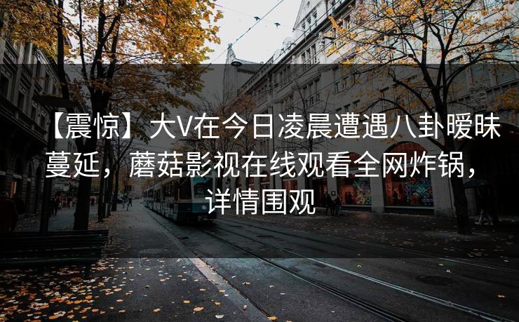 【震惊】大V在今日凌晨遭遇八卦暧昧蔓延，蘑菇影视在线观看全网炸锅，详情围观