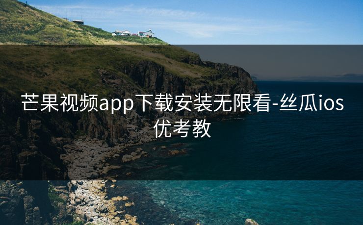 芒果视频app下载安装无限看-丝瓜ios优考教