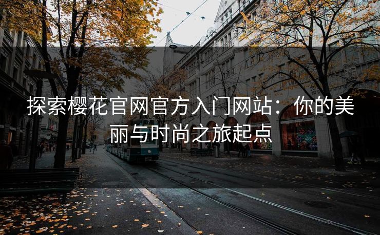 探索樱花官网官方入门网站：你的美丽与时尚之旅起点