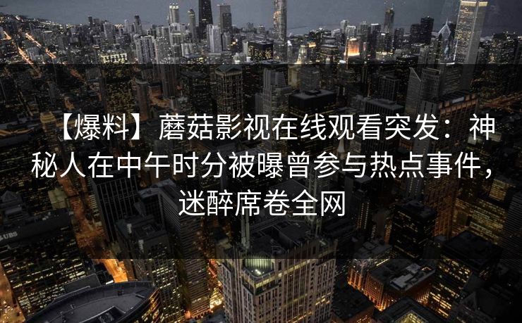 【爆料】蘑菇影视在线观看突发：神秘人在中午时分被曝曾参与热点事件，迷醉席卷全网