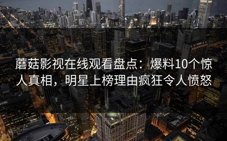 蘑菇影视在线观看盘点：爆料10个惊人真相，明星上榜理由疯狂令人愤怒