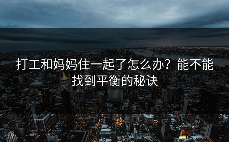 打工和妈妈住一起了怎么办？能不能找到平衡的秘诀