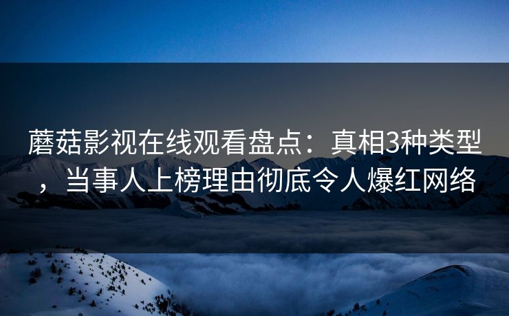 蘑菇影视在线观看盘点：真相3种类型，当事人上榜理由彻底令人爆红网络