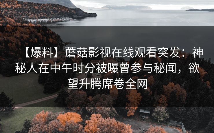 【爆料】蘑菇影视在线观看突发：神秘人在中午时分被曝曾参与秘闻，欲望升腾席卷全网