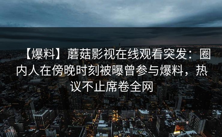 【爆料】蘑菇影视在线观看突发：圈内人在傍晚时刻被曝曾参与爆料，热议不止席卷全网