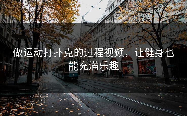 做运动打扑克的过程视频，让健身也能充满乐趣