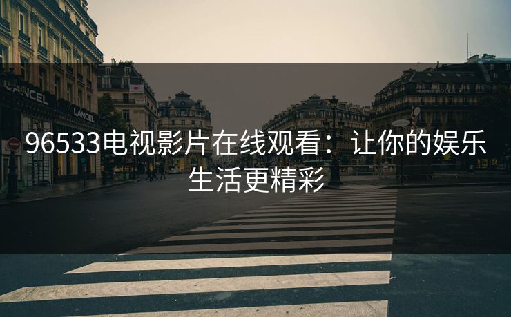 96533电视影片在线观看：让你的娱乐生活更精彩