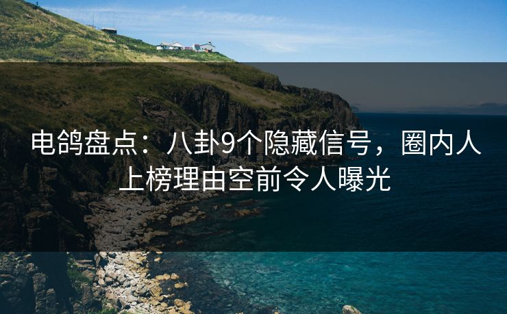 电鸽盘点：八卦9个隐藏信号，圈内人上榜理由空前令人曝光