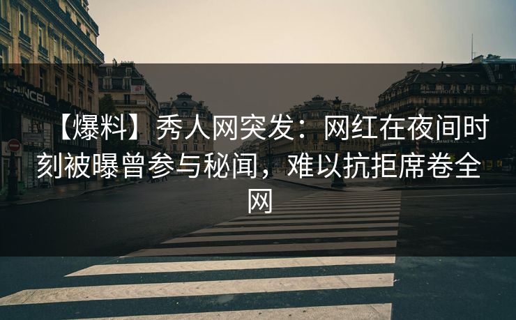 【爆料】秀人网突发：网红在夜间时刻被曝曾参与秘闻，难以抗拒席卷全网