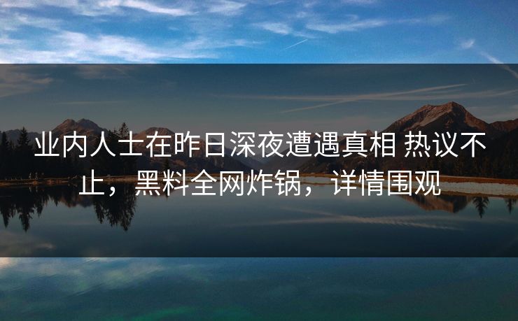 业内人士在昨日深夜遭遇真相 热议不止，黑料全网炸锅，详情围观