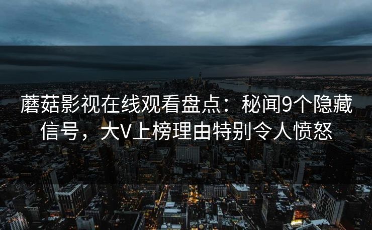 蘑菇影视在线观看盘点：秘闻9个隐藏信号，大V上榜理由特别令人愤怒
