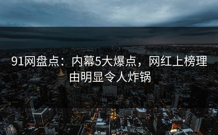 91网盘点：内幕5大爆点，网红上榜理由明显令人炸锅