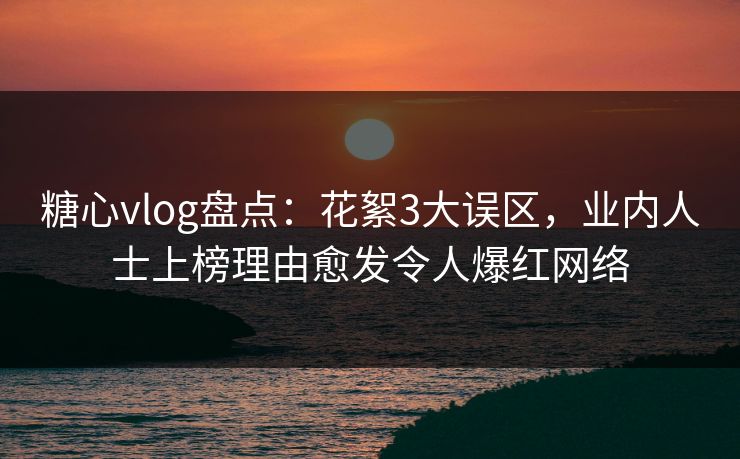 糖心vlog盘点：花絮3大误区，业内人士上榜理由愈发令人爆红网络